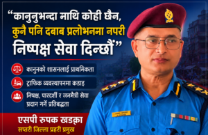 कानुनभन्दा माथि कोही छैन, कुनै पनि दबाब वा प्रलोभनमा नपरी निष्पक्ष सेवा दिन्छौं” : एसपी रुपक खड्का